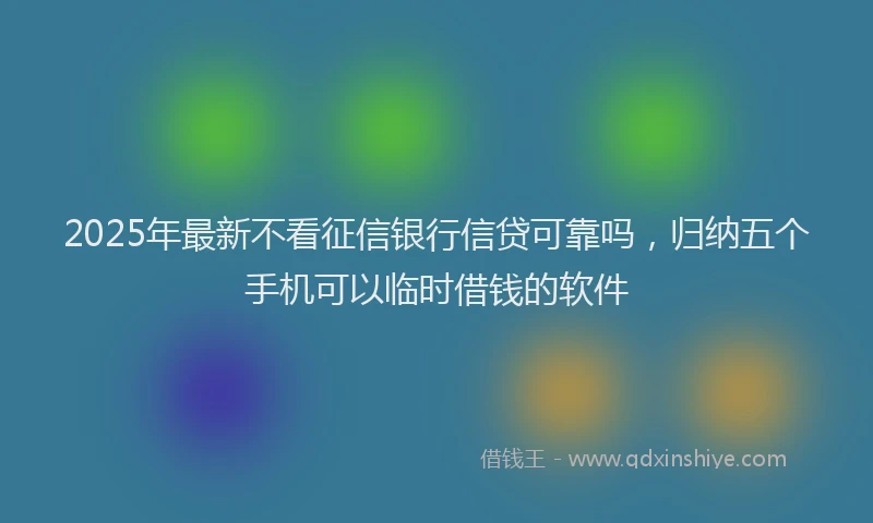 2025年最新不看征信银行信贷可靠吗，归纳五个手机可以临时借钱的软件