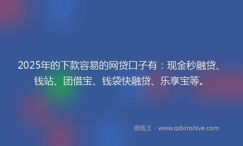 2025年的下款容易的网贷口子有：现金秒融贷、钱站、团借宝、钱袋快融贷、乐享宝等。