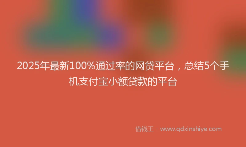 2025年最新100%通过率的网贷平台，总结5个手机支付宝小额贷款的平台