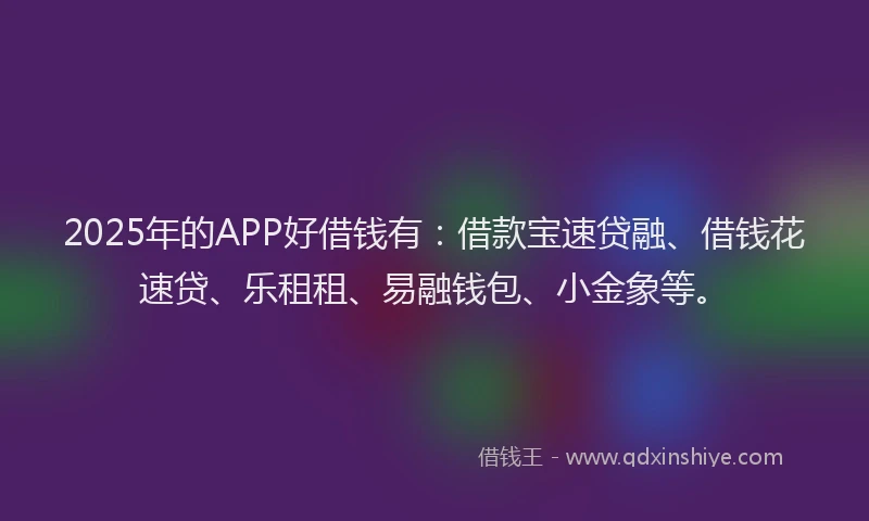 2025年的APP好借钱有：借款宝速贷融、借钱花速贷、乐租租、易融钱包、小金象等。