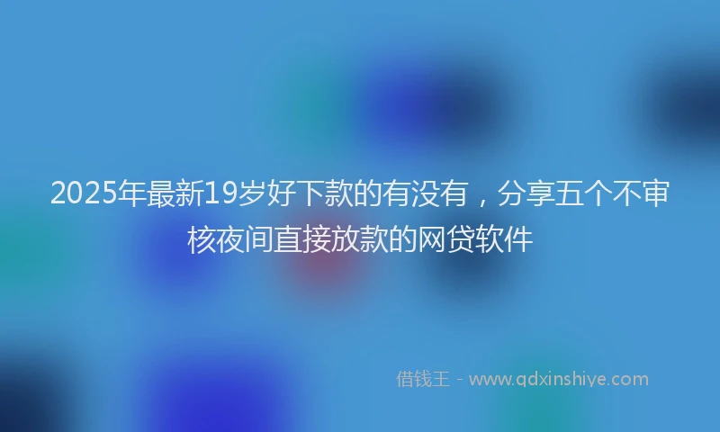 2025年最新19岁好下款的有没有，分享五个不审核夜间直接放款的网贷软件