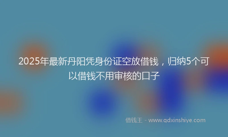 2025年最新丹阳凭身份证空放借钱，归纳5个可以借钱不用审核的口子