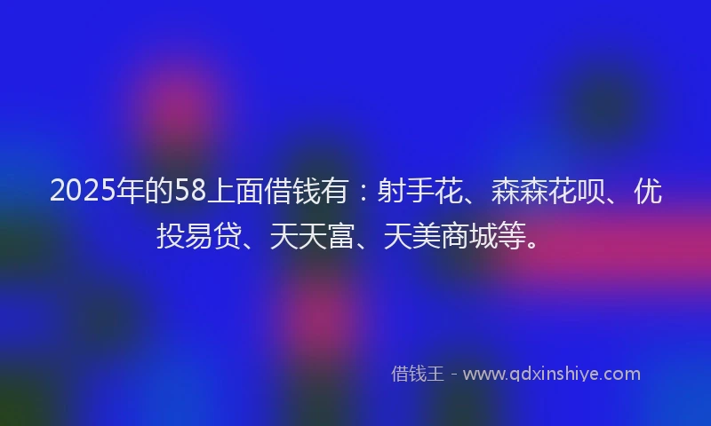 2025年的58上面借钱有：射手花、森森花呗、优投易贷、天天富、天美商城等。
