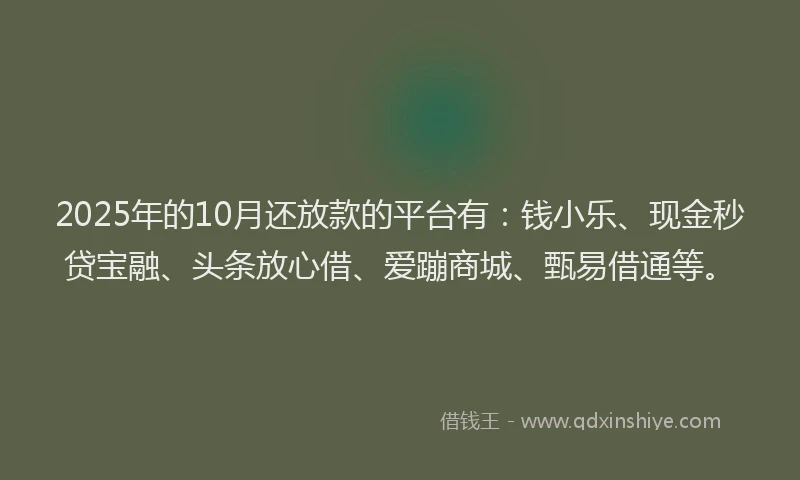 2025年的10月还放款的平台有：钱小乐、现金秒贷宝融、头条放心借、爱蹦商城、甄易借通等。