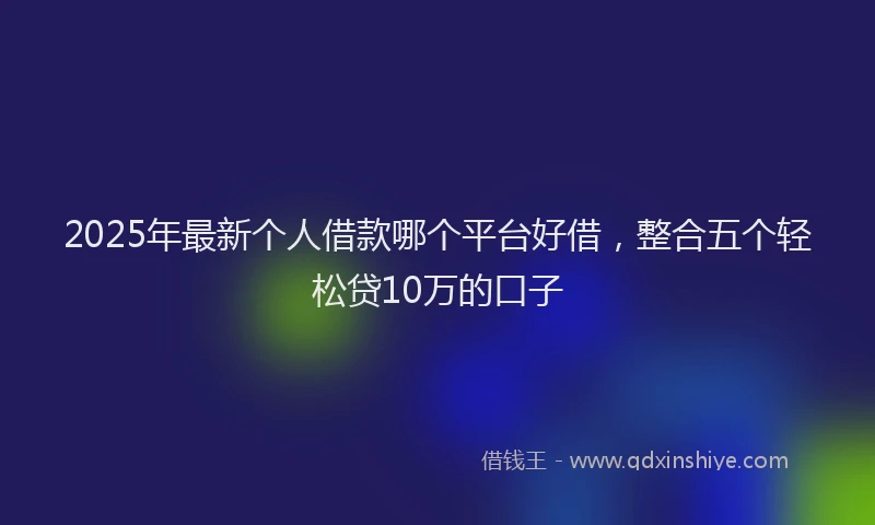 2025年最新个人借款哪个平台好借，整合五个轻松贷10万的口子