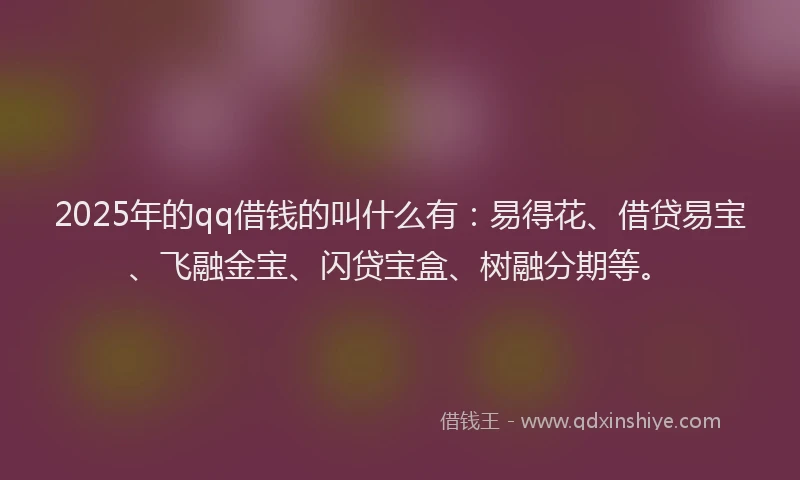 2025年的qq借钱的叫什么有：易得花、借贷易宝、飞融金宝、闪贷宝盒、树融分期等。