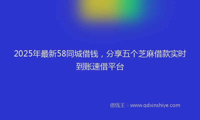 2025年最新58同城借钱，分享五个芝麻借款实时到账速借平台