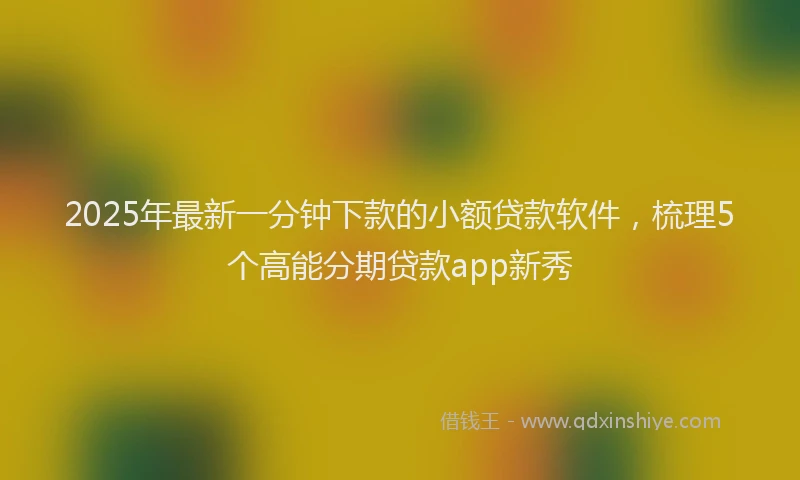 2025年最新一分钟下款的小额贷款软件，梳理5个高能分期贷款app新秀