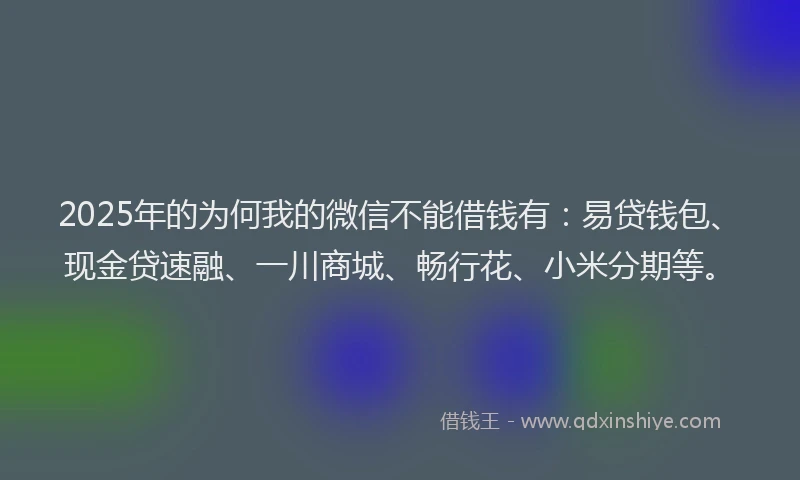 2025年的为何我的微信不能借钱有：易贷钱包、现金贷速融、一川商城、畅行花、小米分期等。