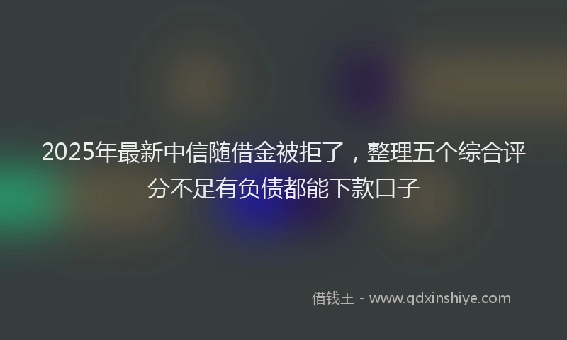 2025年最新中信随借金被拒了，整理五个综合评分不足有负债都能下款口子
