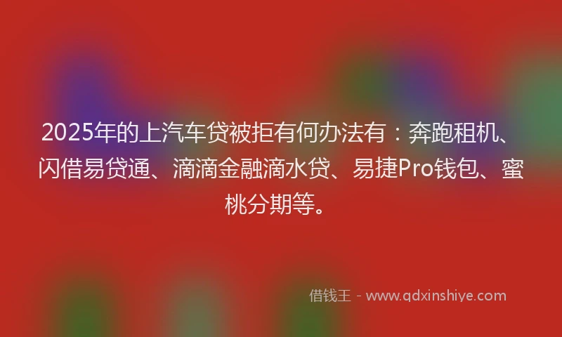 2025年的上汽车贷被拒有何办法有：奔跑租机、闪借易贷通、滴滴金融滴水贷、易捷Pro钱包、蜜桃分期等。