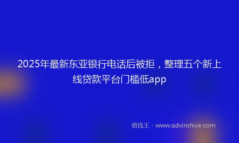 2025年最新东亚银行电话后被拒，整理五个新上线贷款平台门槛低app