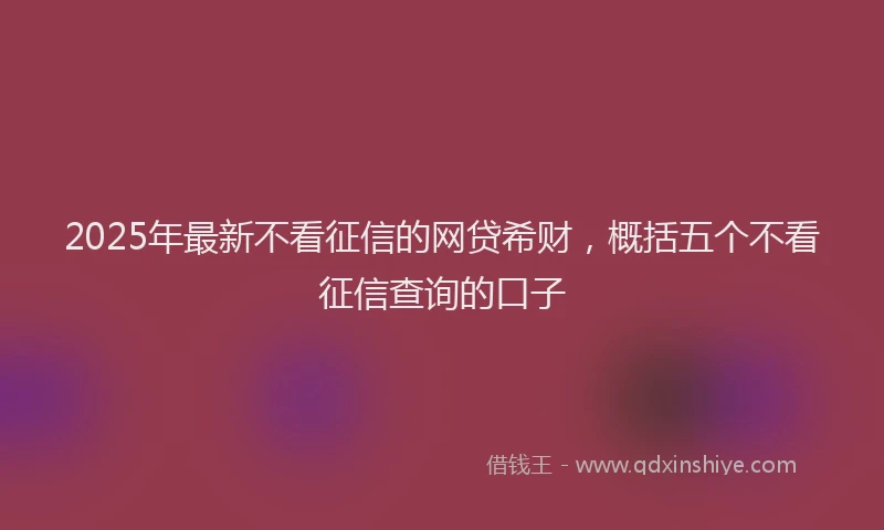2025年最新不看征信的网贷希财，概括五个不看征信查询的口子