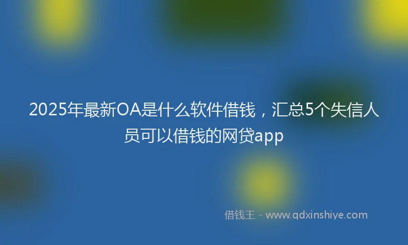 2025年最新OA是什么软件借钱，汇总5个失信人员可以借钱的网贷app