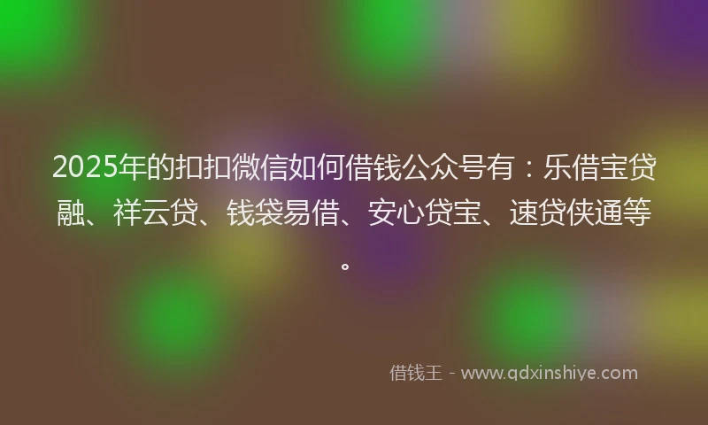 2025年的扣扣微信如何借钱公众号有：乐借宝贷融、祥云贷、钱袋易借、安心贷宝、速贷侠通等。