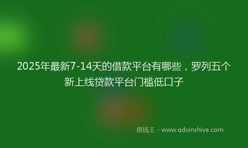 2025年最新7-14天的借款平台有哪些，罗列五个新上线贷款平台门槛低口子