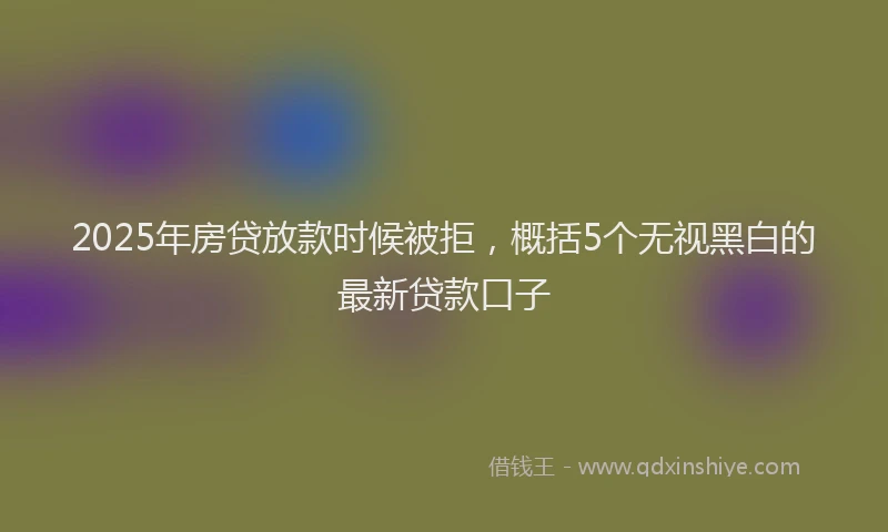 2025年房贷放款时候被拒，概括5个无视黑白的最新贷款口子