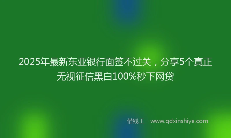 2025年最新东亚银行面签不过关，分享5个真正无视征信黑白100%秒下网贷