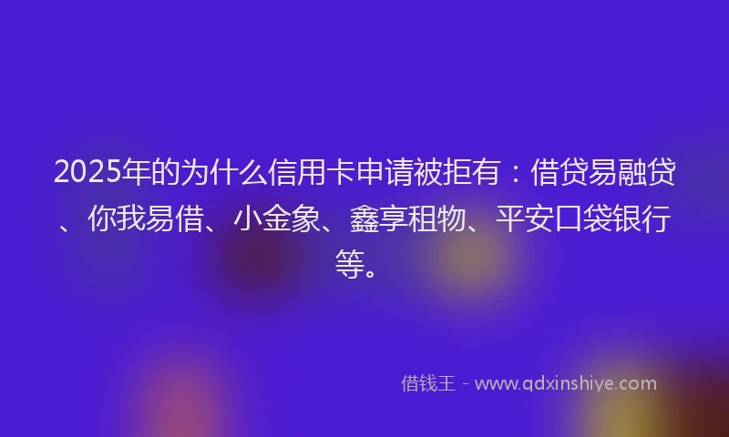 2025年的为什么信用卡申请被拒有：借贷易融贷、你我易借、小金象、鑫享租物、平安口袋银行等。