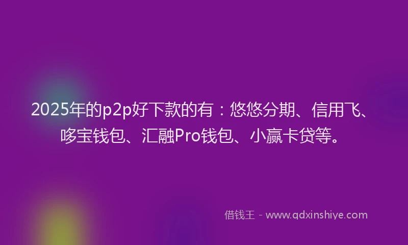 2025年的p2p好下款的有：悠悠分期、信用飞、哆宝钱包、汇融Pro钱包、小赢卡贷等。