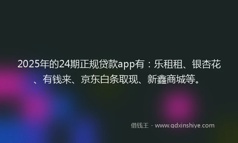 2025年的24期正规贷款app有：乐租租、银杏花、有钱来、京东白条取现、新鑫商城等。