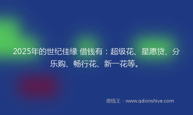 2025年的世纪佳缘 借钱有：超级花、星愿贷、分乐购、畅行花、新一花等。