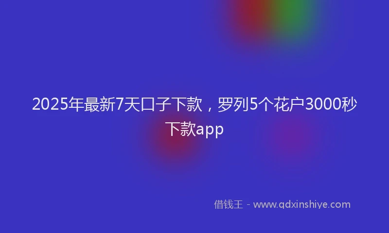 2025年最新7天口子下款，罗列5个花户3000秒下款app