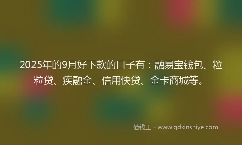 2025年的9月好下款的口子有：融易宝钱包、粒粒贷、疾融金、信用快贷、金卡商城等。