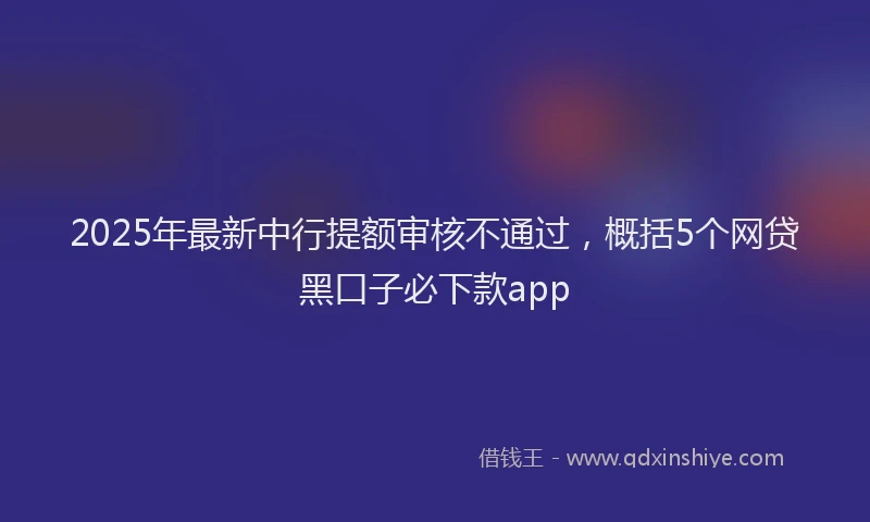 2025年最新中行提额审核不通过，概括5个网贷黑口子必下款app