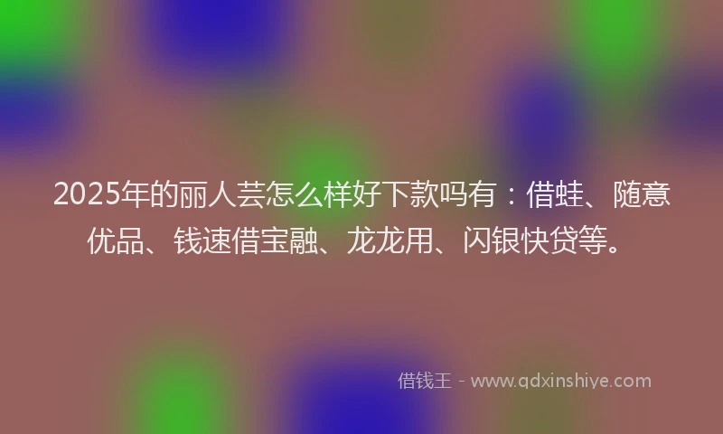 2025年的丽人芸怎么样好下款吗有：借蛙、随意优品、钱速借宝融、龙龙用、闪银快贷等。