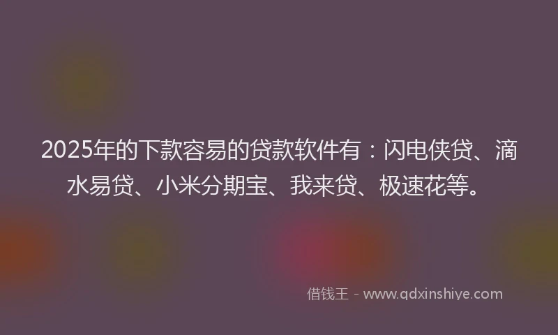 2025年的下款容易的贷款软件有：闪电侠贷、滴水易贷、小米分期宝、我来贷、极速花等。