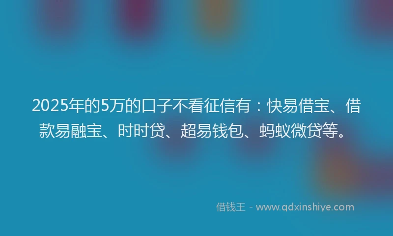 2025年的5万的口子不看征信有：快易借宝、借款易融宝、时时贷、超易钱包、蚂蚁微贷等。