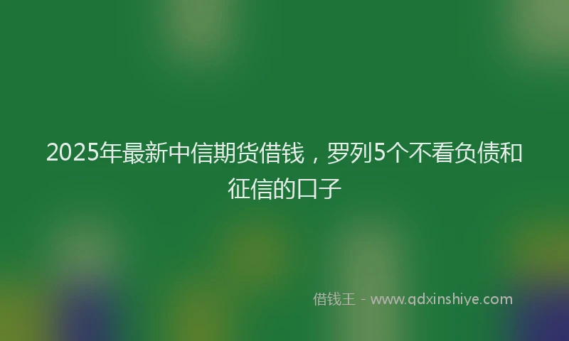 2025年最新中信期货借钱，罗列5个不看负债和征信的口子