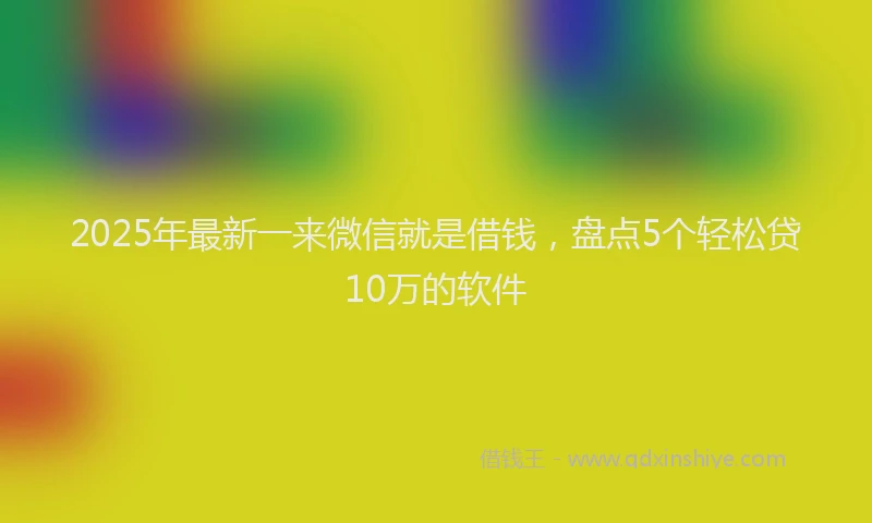 2025年最新一来微信就是借钱，盘点5个轻松贷10万的软件