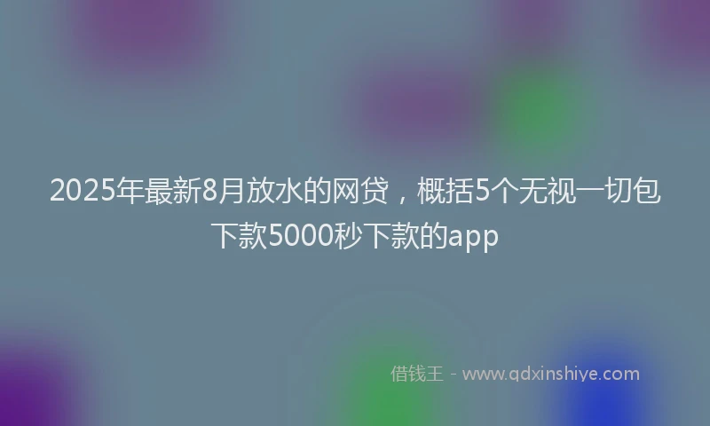 2025年最新8月放水的网贷，概括5个无视一切包下款5000秒下款的app