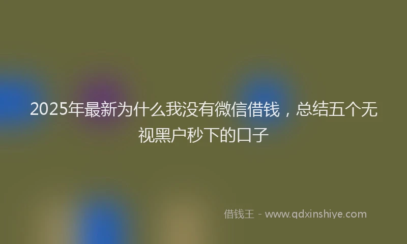 2025年最新为什么我没有微信借钱，总结五个无视黑户秒下的口子