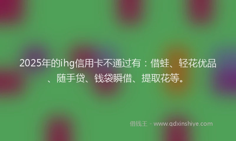 2025年的ihg信用卡不通过有：借蛙、轻花优品、随手贷、钱袋瞬借、提取花等。