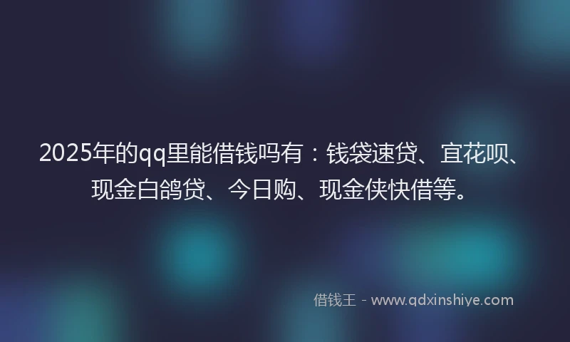 2025年的qq里能借钱吗有：钱袋速贷、宜花呗、现金白鸽贷、今日购、现金侠快借等。