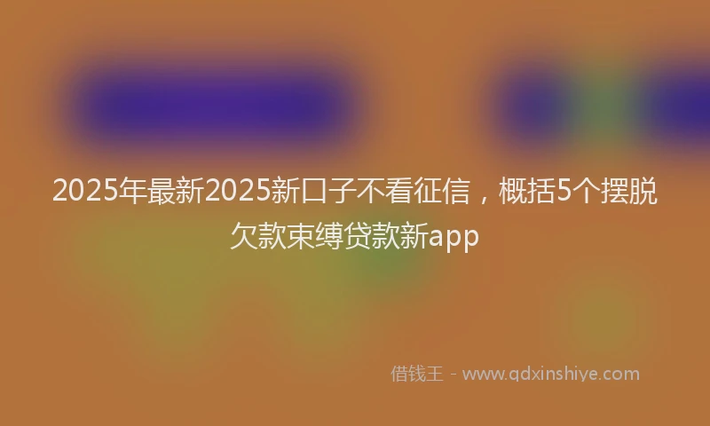 2025年最新2025新口子不看征信，概括5个摆脱欠款束缚贷款新app