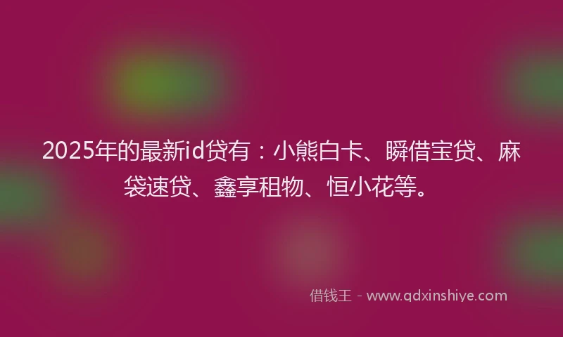 2025年的最新id贷有：小熊白卡、瞬借宝贷、麻袋速贷、鑫享租物、恒小花等。