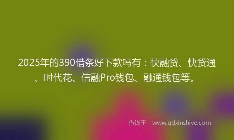 2025年的390借条好下款吗有：快融贷、快贷通、时代花、信融Pro钱包、融通钱包等。