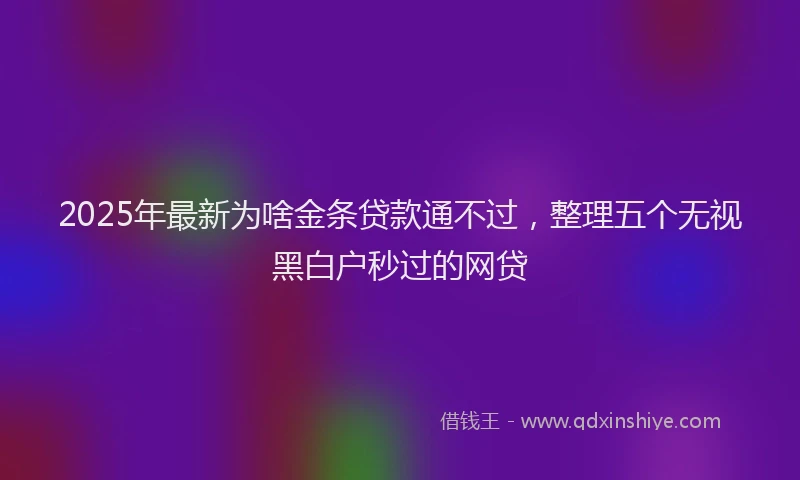 2025年最新为啥金条贷款通不过，整理五个无视黑白户秒过的网贷