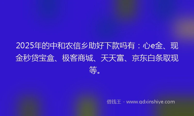 2025年的中和农信乡助好下款吗有：心e金、现金秒贷宝盒、极客商城、天天富、京东白条取现等。