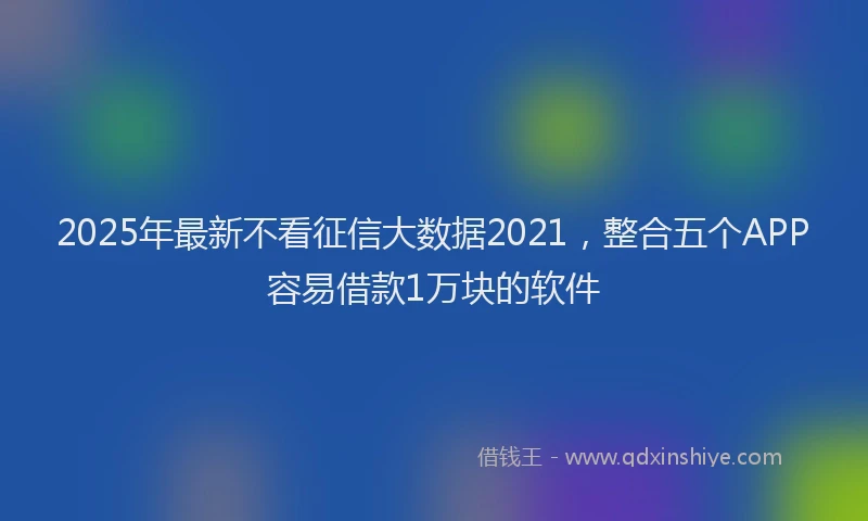 2025年最新不看征信大数据2021，整合五个APP容易借款1万块的软件