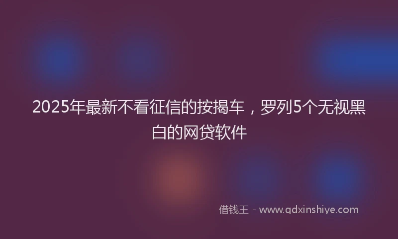 2025年最新不看征信的按揭车，罗列5个无视黑白的网贷软件