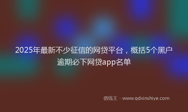 2025年最新不少征信的网贷平台，概括5个黑户逾期必下网贷app名单