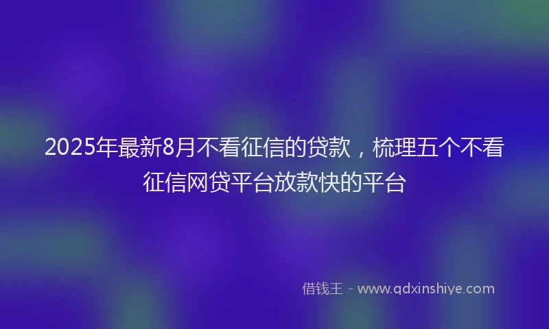 2025年最新8月不看征信的贷款，梳理五个不看征信网贷平台放款快的平台