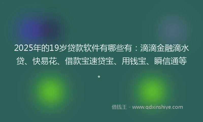 2025年的19岁贷款软件有哪些有：滴滴金融滴水贷、快易花、借款宝速贷宝、用钱宝、瞬信通等。