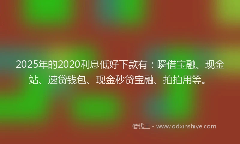 2025年的2020利息低好下款有：瞬借宝融、现金站、速贷钱包、现金秒贷宝融、拍拍用等。