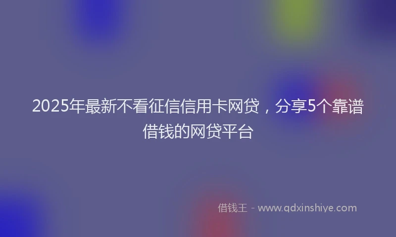 2025年最新不看征信信用卡网贷，分享5个靠谱借钱的网贷平台